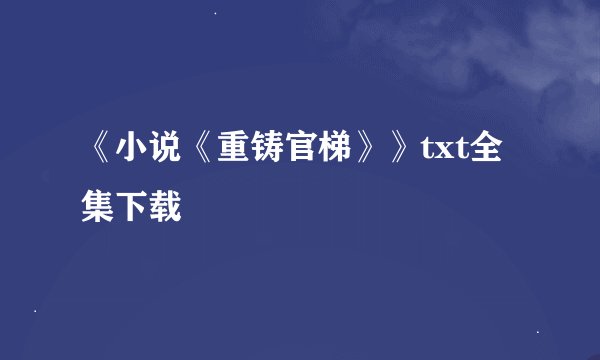《小说《重铸官梯》》txt全集下载