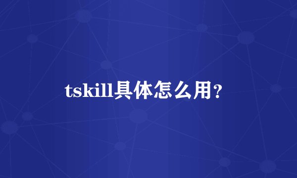 tskill具体怎么用？