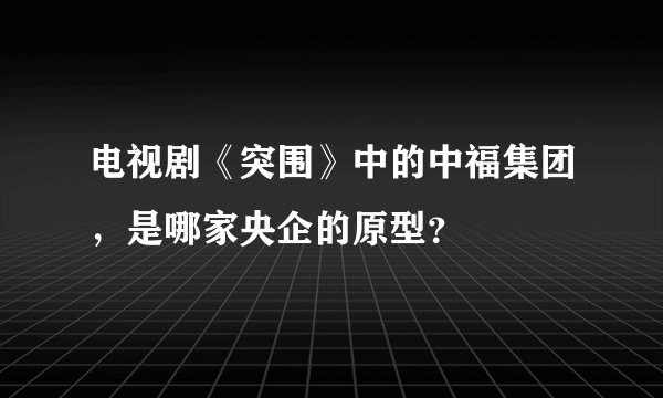 电视剧《突围》中的中福集团，是哪家央企的原型？