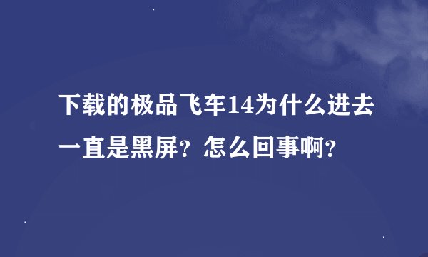 下载的极品飞车14为什么进去一直是黑屏？怎么回事啊？