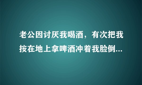 老公因讨厌我喝酒，有次把我按在地上拿啤酒冲着我脸倒，掐我脖子拽着我从客厅拖到卧室，我能报警立案吗？