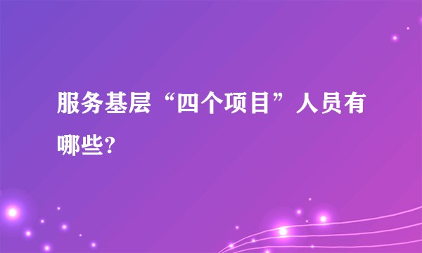 服务基层“四个项目”人员有哪些?