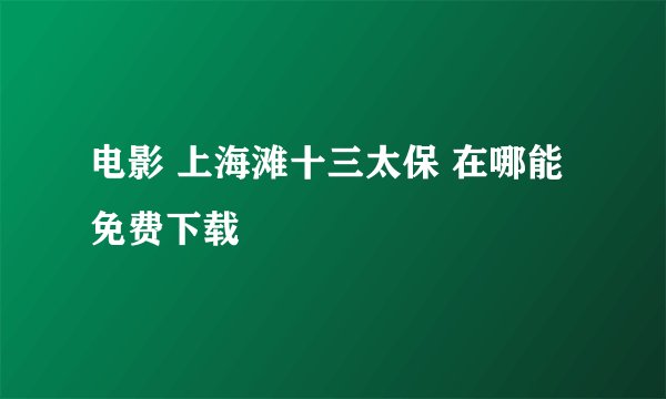 电影 上海滩十三太保 在哪能免费下载