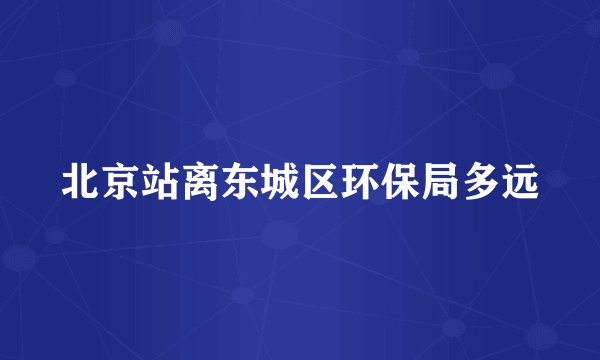 北京站离东城区环保局多远
