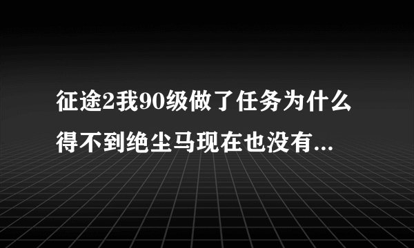 征途2我90级做了任务为什么得不到绝尘马现在也没有任务了？？？？