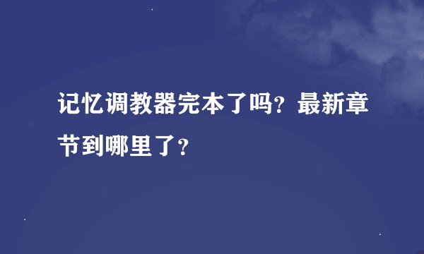 记忆调教器完本了吗？最新章节到哪里了？