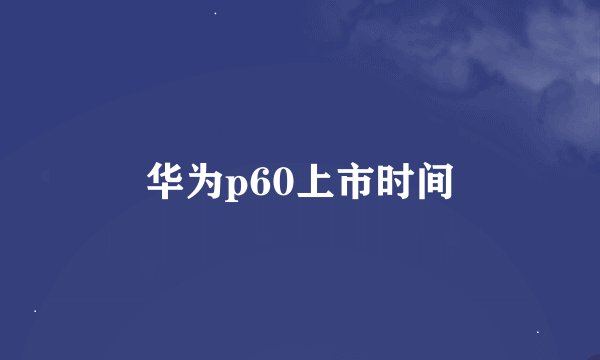 华为p60上市时间