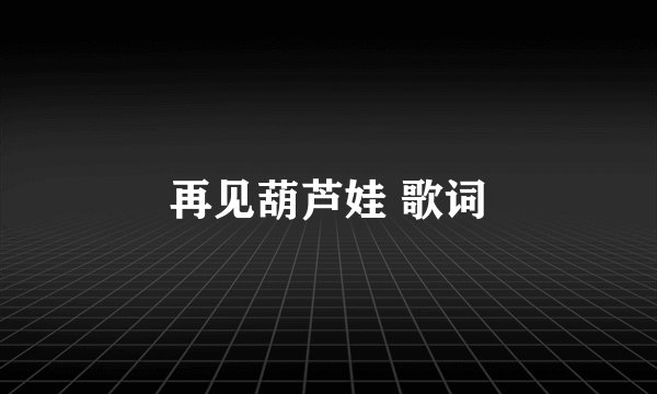 再见葫芦娃 歌词