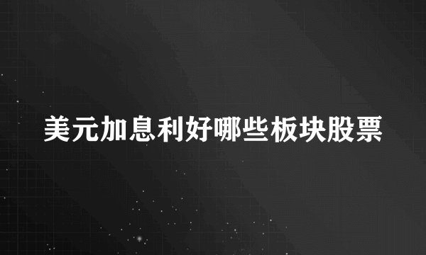 美元加息利好哪些板块股票