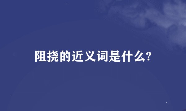 阻挠的近义词是什么?