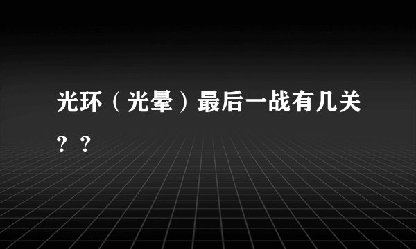 光环（光晕）最后一战有几关？？