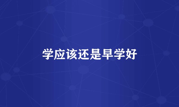 学应该还是早学好