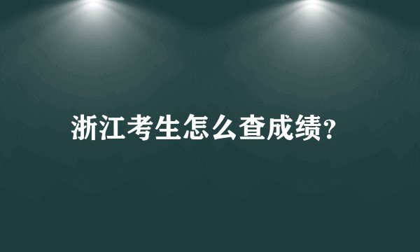 浙江考生怎么查成绩？