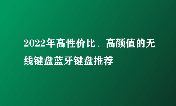 2022年高性价比、高颜值的无线键盘蓝牙键盘推荐