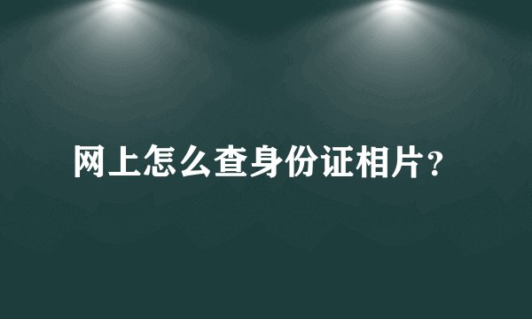 网上怎么查身份证相片？