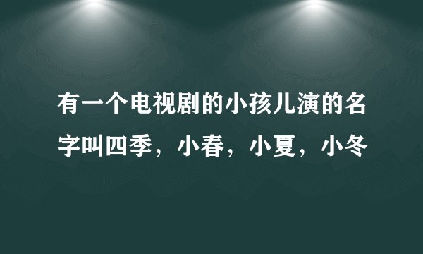 有一个电视剧的小孩儿演的名字叫四季，小春，小夏，小冬