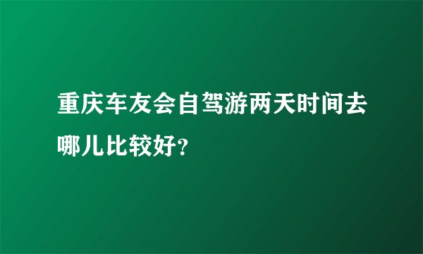 重庆车友会自驾游两天时间去哪儿比较好？