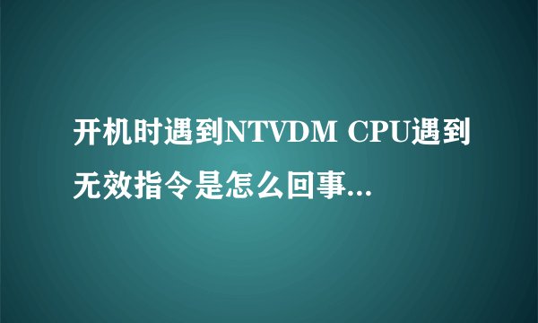 开机时遇到NTVDM CPU遇到无效指令是怎么回事？高手指点一下？谢谢！