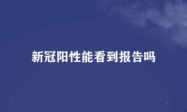 新冠阳性能看到报告吗
