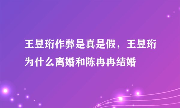 王昱珩作弊是真是假，王昱珩为什么离婚和陈冉冉结婚