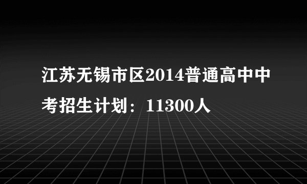 江苏无锡市区2014普通高中中考招生计划：11300人