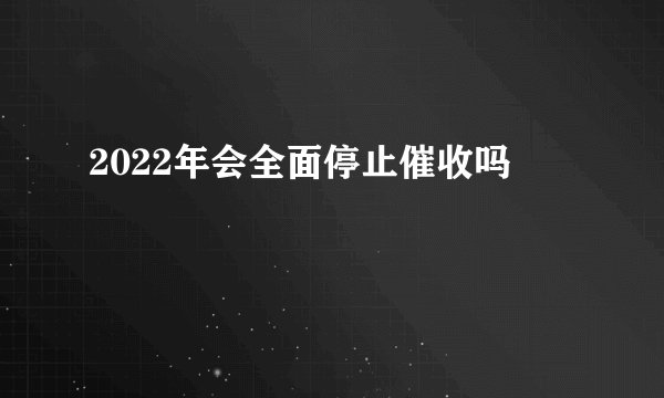 2022年会全面停止催收吗