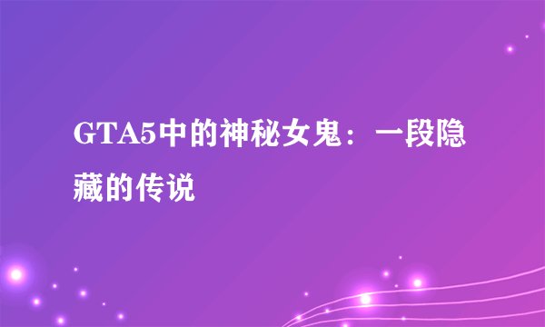 GTA5中的神秘女鬼：一段隐藏的传说