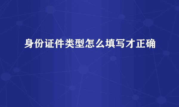 身份证件类型怎么填写才正确