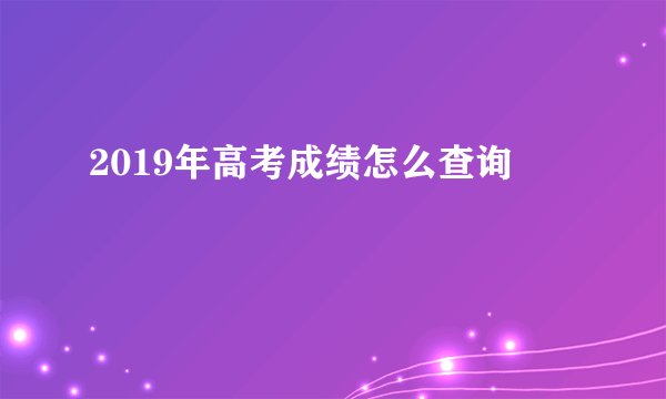 2019年高考成绩怎么查询