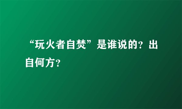 “玩火者自焚”是谁说的？出自何方？