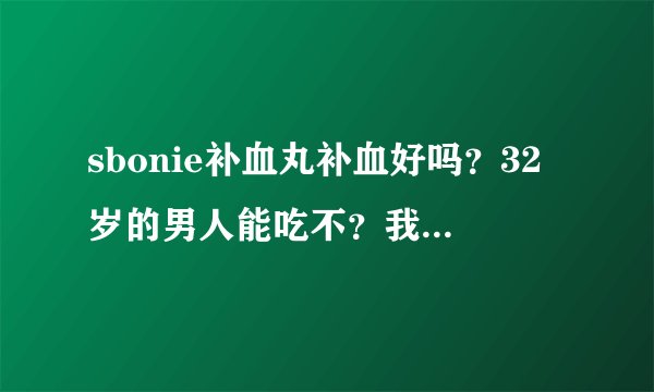 sbonie补血丸补血好吗？32岁的男人能吃不？我老公贫血。