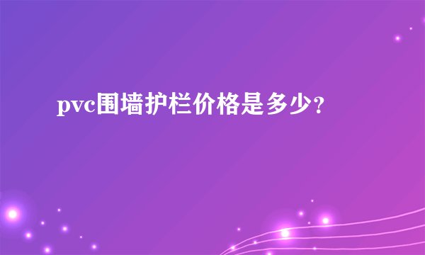 pvc围墙护栏价格是多少？