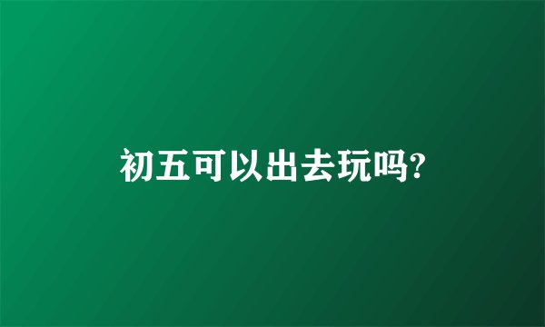 初五可以出去玩吗?