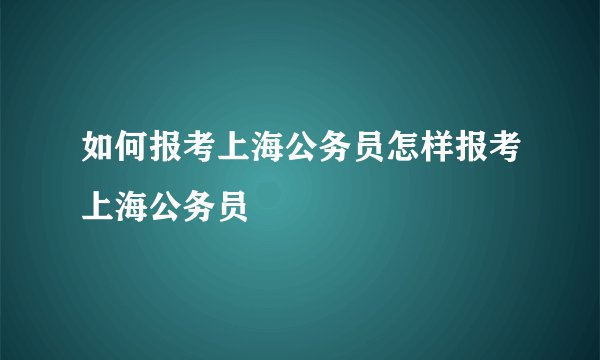 如何报考上海公务员怎样报考上海公务员