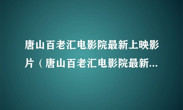唐山百老汇电影院最新上映影片（唐山百老汇电影院最新上映影片是什么）