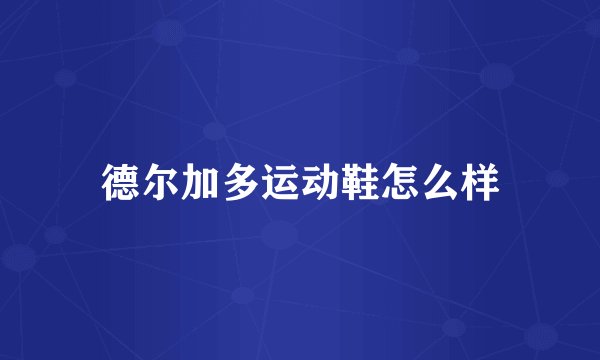 德尔加多运动鞋怎么样