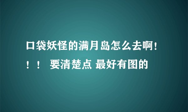 口袋妖怪的满月岛怎么去啊！！！ 要清楚点 最好有图的
