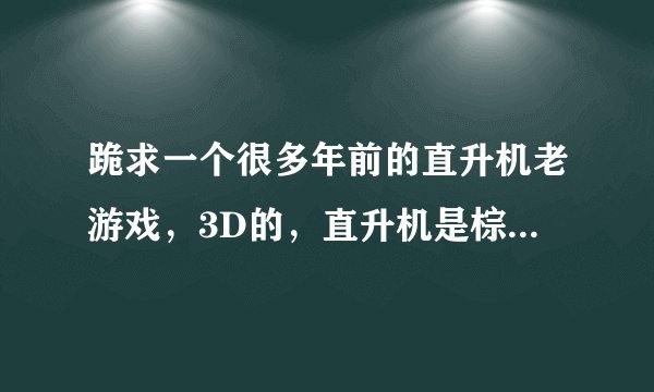 跪求一个很多年前的直升机老游戏，3D的，直升机是棕色，可以分屏两人玩，可以发导弹和机枪，详见下