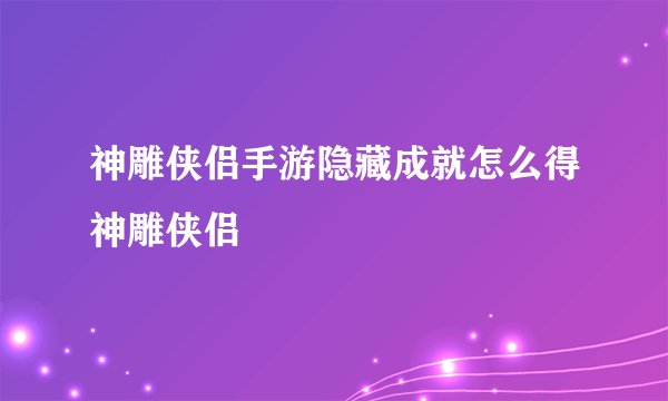神雕侠侣手游隐藏成就怎么得神雕侠侣
