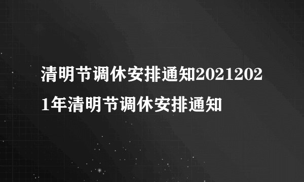 清明节调休安排通知20212021年清明节调休安排通知