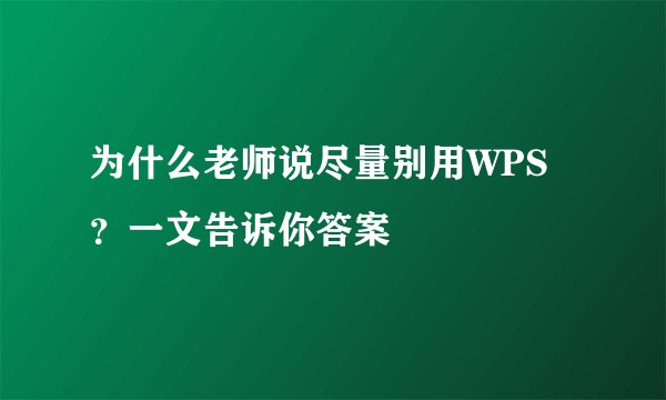为什么老师说尽量别用WPS？一文告诉你答案