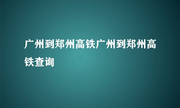广州到郑州高铁广州到郑州高铁查询