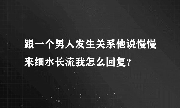 跟一个男人发生关系他说慢慢来细水长流我怎么回复？
