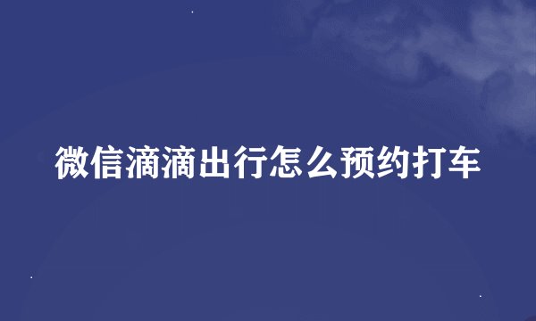 微信滴滴出行怎么预约打车