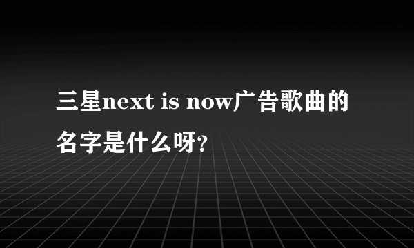 三星next is now广告歌曲的名字是什么呀？