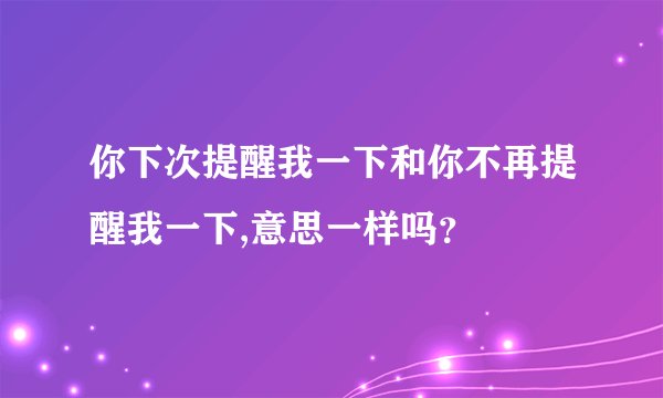 你下次提醒我一下和你不再提醒我一下,意思一样吗？