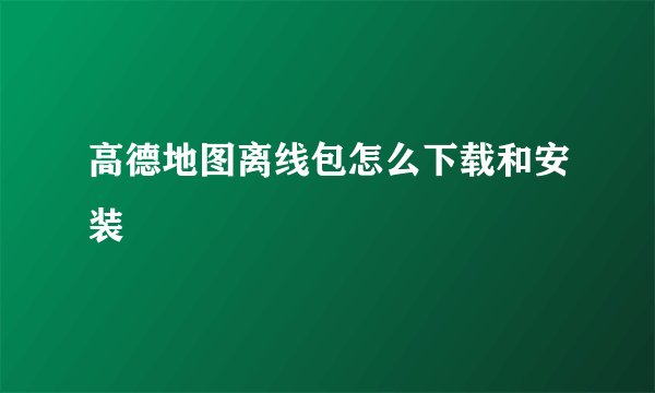 高德地图离线包怎么下载和安装