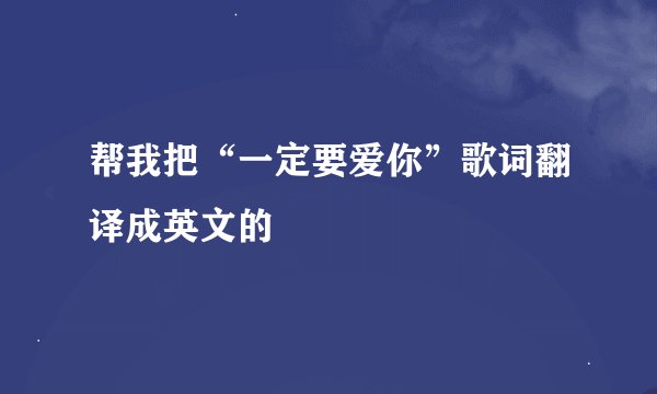 帮我把“一定要爱你”歌词翻译成英文的