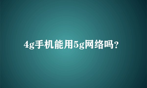 4g手机能用5g网络吗？