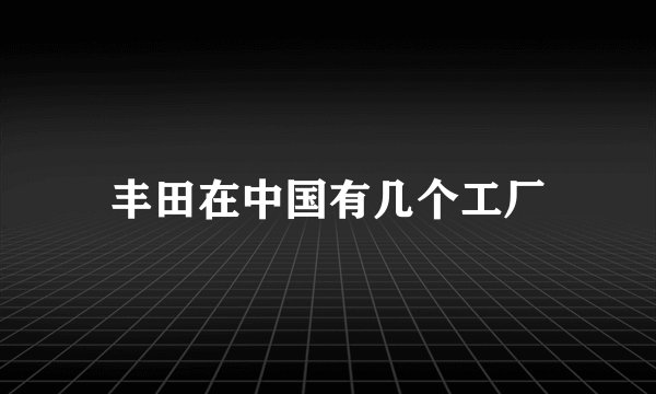 丰田在中国有几个工厂
